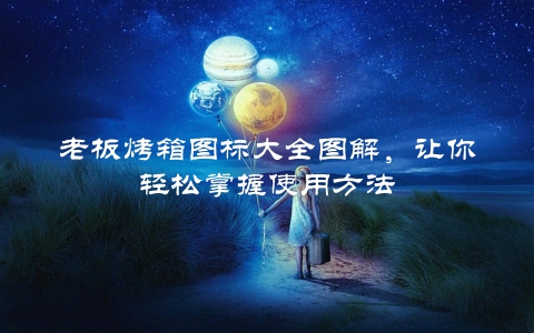 老板烤箱图标大全图解，让你轻松掌握使用方法