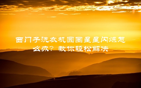 西门子洗衣机圆圈星星闪烁怎么办？教你轻松解决