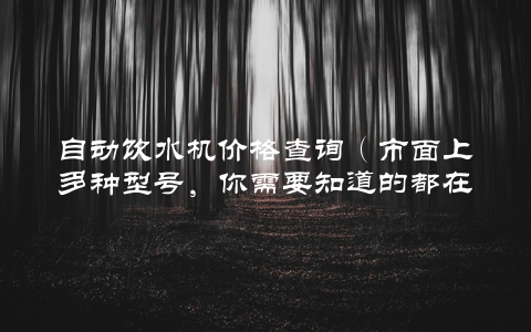 自动饮水机价格查询（市面上多种型号，你需要知道的都在这里）