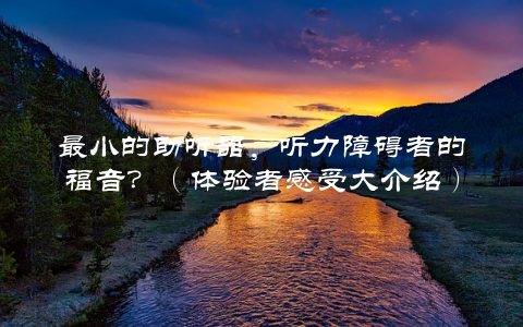 最小的助听器，听力障碍者的福音？（体验者感受大介绍）
