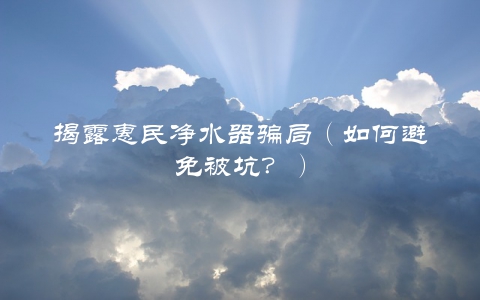 揭露惠民净水器骗局（如何避免被坑？）