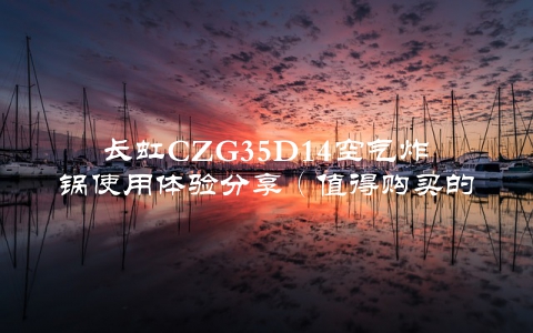 长虹CZG35D14空气炸锅使用体验分享（值得购买的三大优点）