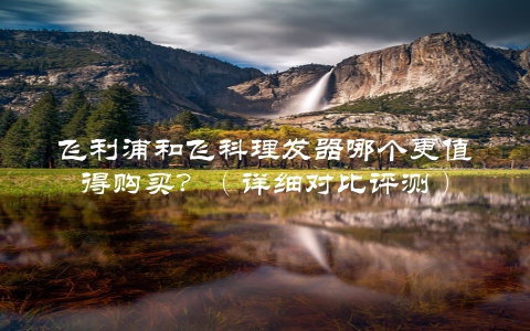 飞利浦和飞科理发器哪个更值得购买？（详细对比评测）