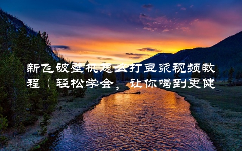 新飞破壁机怎么打豆浆视频教程（轻松学会，让你喝到更健康的豆浆）