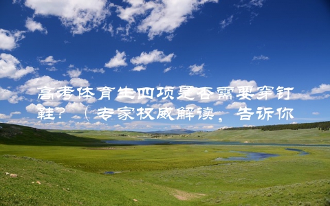 高考体育生四项是否需要穿钉鞋？（专家权威解读，告诉你正确的穿着方式）