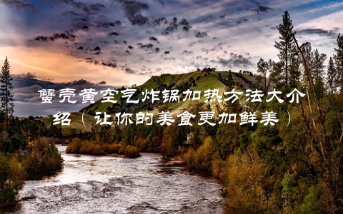 蟹壳黄空气炸锅加热方法大介绍（让你的美食更加鲜美）