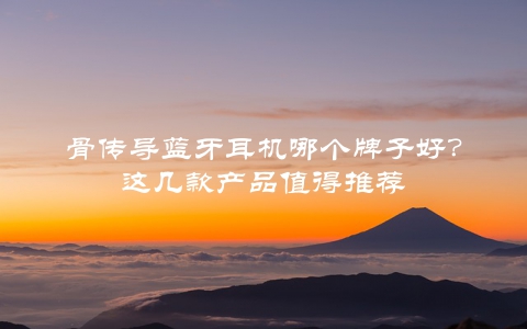 骨传导蓝牙耳机哪个牌子好？这几款产品值得推荐