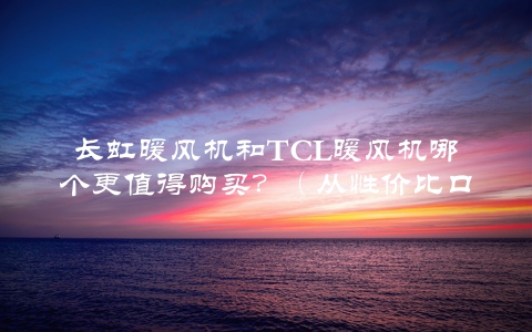 长虹暖风机和TCL暖风机哪个更值得购买？（从性价比口碑使用体验三方面对比评