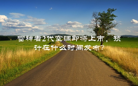 雷神者2代空调即将上市，预计在什么时间发布？