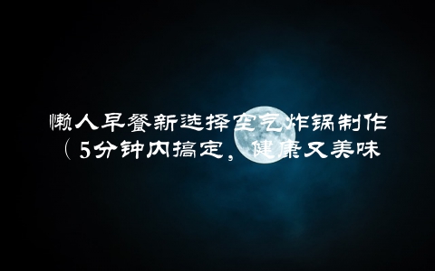 懒人早餐新选择空气炸锅制作（5分钟内搞定，健康又美味）