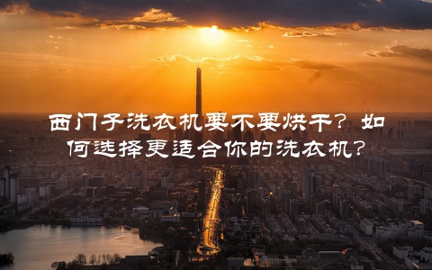 西门子洗衣机要不要烘干？如何选择更适合你的洗衣机？