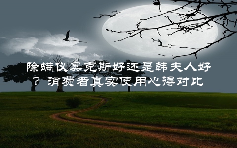 除螨仪奥克斯好还是韩夫人好？消费者真实使用心得对比