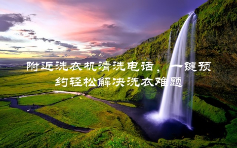 附近洗衣机清洗电话，一键预约轻松解决洗衣难题