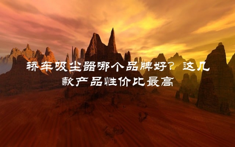 轿车吸尘器哪个品牌好？这几款产品性价比最高