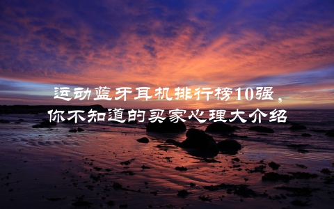 运动蓝牙耳机排行榜10强，你不知道的买家心理大介绍