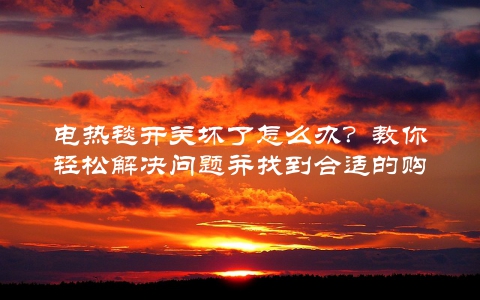 电热毯开关坏了怎么办？教你轻松解决问题并找到合适的购买渠道