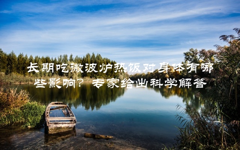 长期吃微波炉热饭对身体有哪些影响？专家给出科学解答