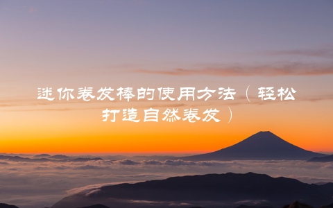 迷你卷发棒的使用方法（轻松打造自然卷发）