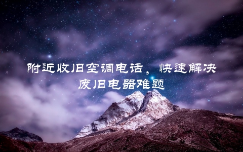附近收旧空调电话，快速解决废旧电器难题