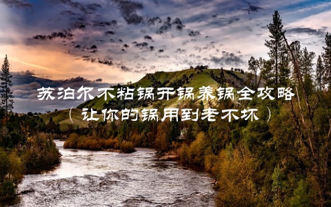苏泊尔不粘锅开锅养锅全攻略（让你的锅用到老不坏）