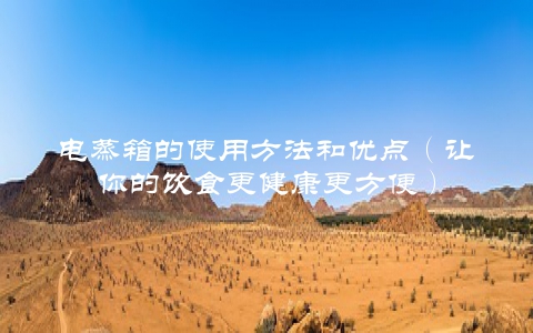 电蒸箱的使用方法和优点（让你的饮食更健康更方便）
