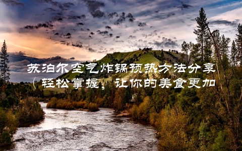 苏泊尔空气炸锅预热方法分享（轻松掌握，让你的美食更加完美）