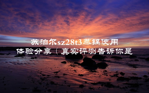 苏泊尔sz28t3蒸锅使用体验分享（真实评测告诉你是否值得购买）