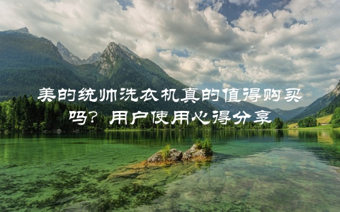 美的统帅洗衣机真的值得购买吗？用户使用心得分享