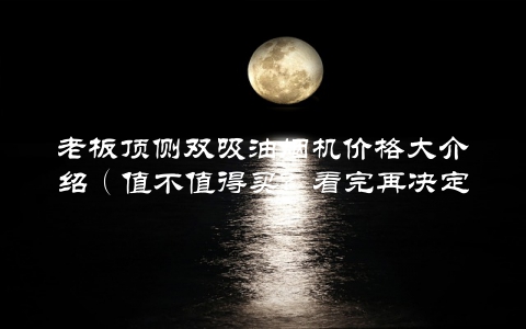 老板顶侧双吸油烟机价格大介绍（值不值得买？看完再决定）
