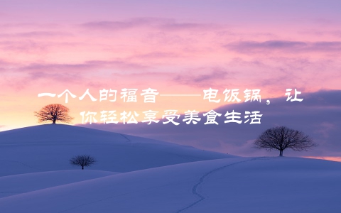 一个人的福音——电饭锅，让你轻松享受美食生活