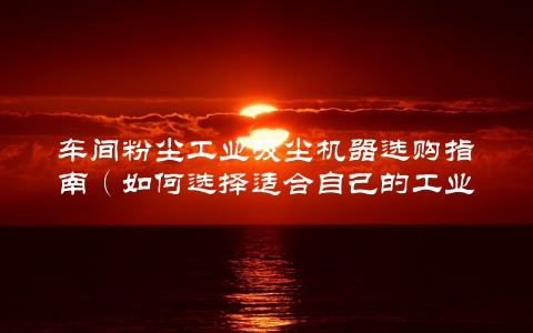 车间粉尘工业吸尘机器选购指南（如何选择适合自己的工业吸尘设备）
