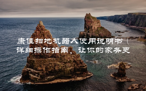 康佳扫地机器人使用说明书（详细操作指南，让你的家务更轻松）