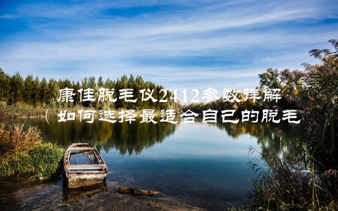 康佳脱毛仪2412参数详解（如何选择最适合自己的脱毛仪）