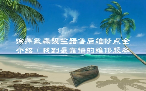 徐州戴森吸尘器售后维修点全介绍（找到最靠谱的维修服务）