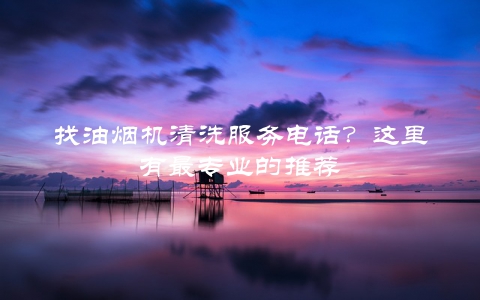 找油烟机清洗服务电话？这里有最专业的推荐