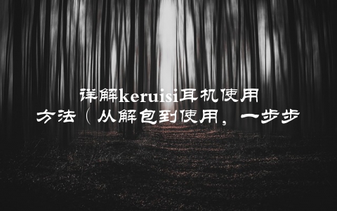 详解keruisi耳机使用方法（从解包到使用，一步步教你如何享受高品质音乐）