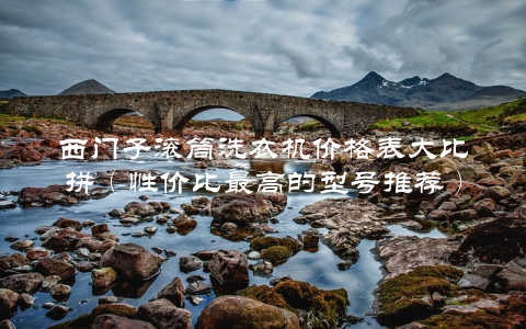 西门子滚筒洗衣机价格表大比拼（性价比最高的型号推荐）