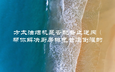 方太油烟机是否配备止逆阀（帮你解决厨房排气管道倒灌的问题）