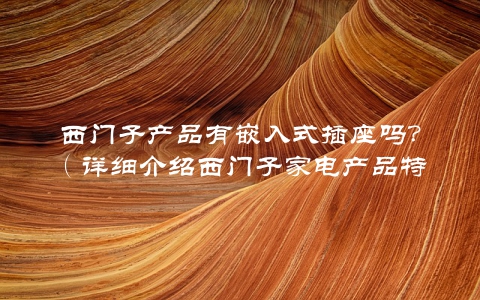 西门子产品有嵌入式插座吗？（详细介绍西门子家电产品特点）