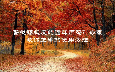 蛋挞锡纸皮能循环用吗？专家教你正确的使用方法