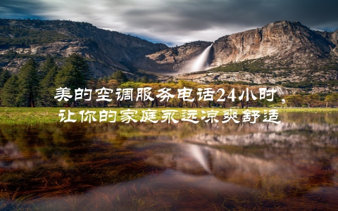 美的空调服务电话24小时，让你的家庭永远凉爽舒适