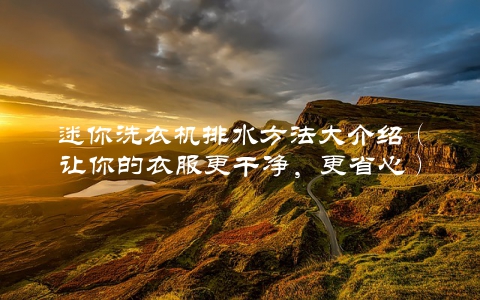 迷你洗衣机排水方法大介绍（让你的衣服更干净，更省心）