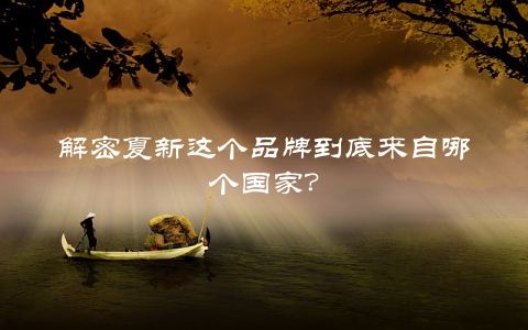 解密夏新这个品牌到底来自哪个国家？