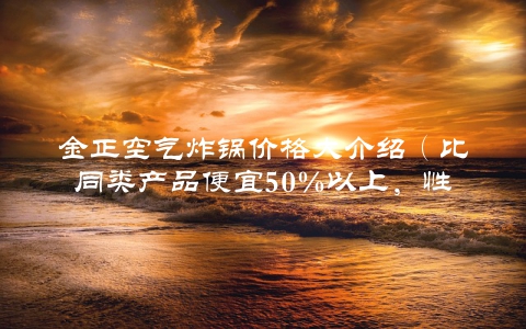 金正空气炸锅价格大介绍（比同类产品便宜50%以上，性价比超高）