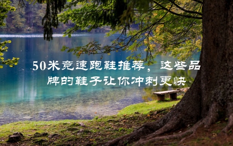 50米竞速跑鞋推荐，这些品牌的鞋子让你冲刺更快