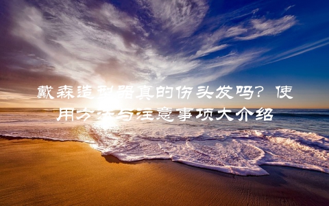 戴森造型器真的伤头发吗？使用方法与注意事项大介绍