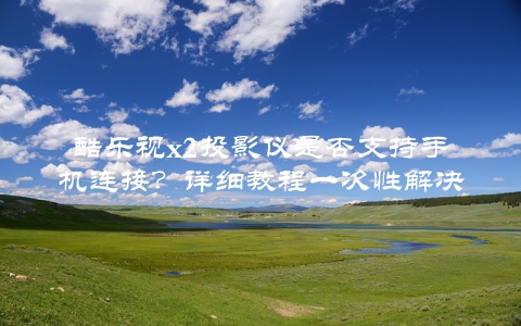 酷乐视x2投影仪是否支持手机连接？详细教程一次性解决