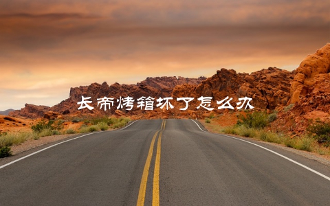 长帝烤箱坏了怎么办