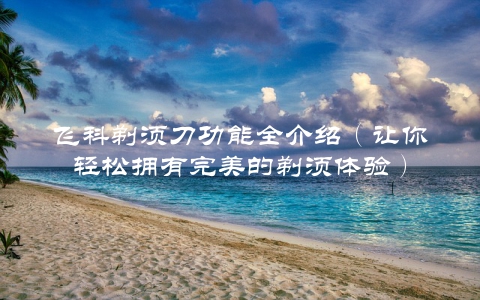 飞科剃须刀功能全介绍（让你轻松拥有完美的剃须体验）