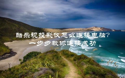 酷乐视投影仪怎么连接电脑？一步步教你连接成功